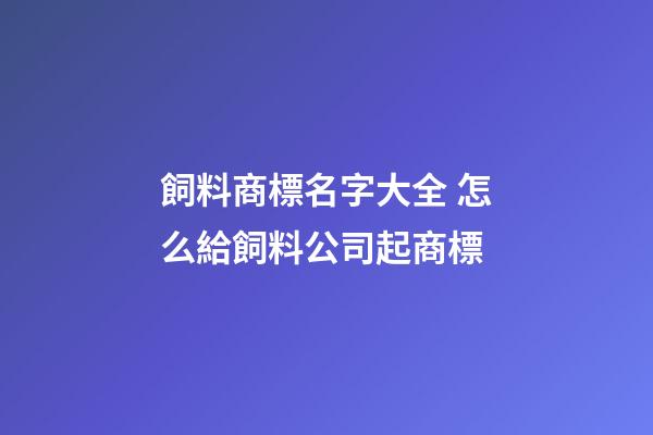飼料商標名字大全 怎么給飼料公司起商標-第1張-公司起名-玄機派